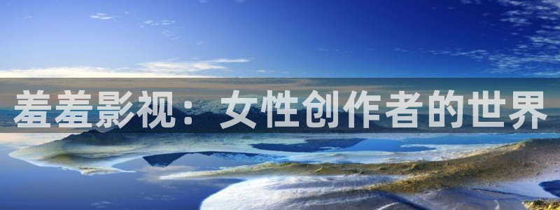 港台伦理视频：羞羞影视：女性创作者的世界