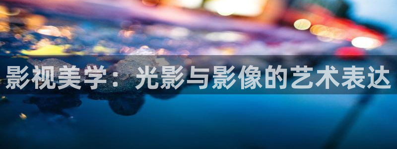 快要激情伦理影院：影视美学：光影与影像的艺术表达
