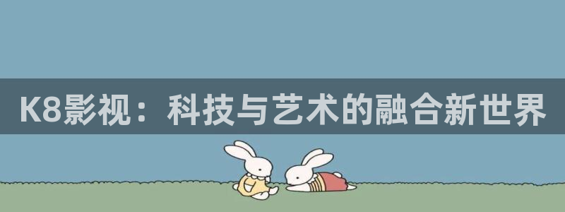 伦理视频免费网站：K8影视：科技与艺术的融合新世界