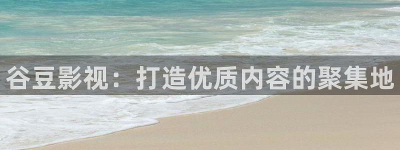 韩国神马伦理影院：谷豆影视：打造优质内容的聚集地
