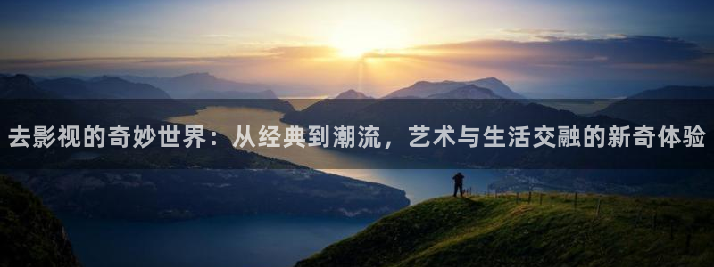 新伦理影院：去影视的奇妙世界：从经典到潮流，艺术与生活交融的新奇体验